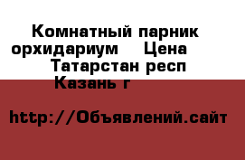 Комнатный парник (орхидариум) › Цена ­ 500 - Татарстан респ., Казань г.  »    